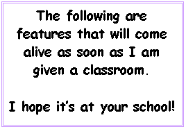 Text Box: The following are features that will come alive as soon as I am given a classroom.

I hope it’s at your school!
